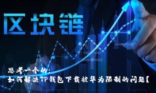 思考一个的:
如何解决TP钱包下载被华为限制的问题？