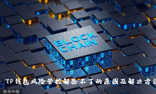 : TP钱包风险管控解除不了的原因及解决方法