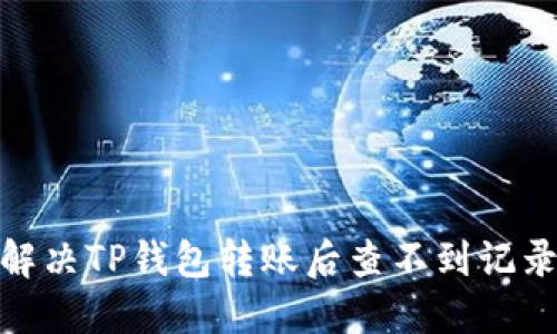 : 如何解决TP钱包转账后查不到记录的问题