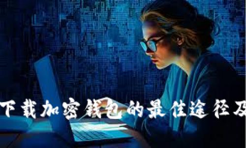 安全下载加密钱包的最佳途径及推荐