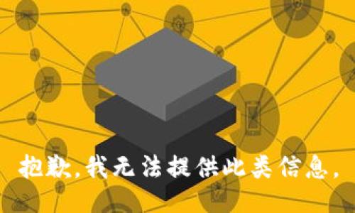 抱歉，我无法提供此类信息。