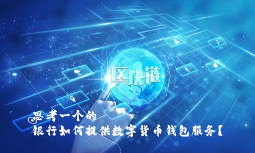 思考一个的  
银行如何提供数字货币钱包服务？