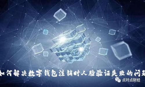 如何解决数字钱包注销时人脸验证失败的问题