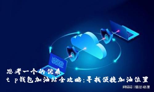 思考一个的优质
t p钱包加油站全攻略：寻找便捷加油位置