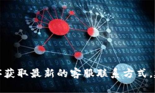 抱歉，我无法提供具体的电话或联系信息。但您可以通过官方网站或官方应用程序获取最新的客服联系方式。建议您在相关页面查找相关支持信息，或是使用搜索引擎来找到所需的客服电话。