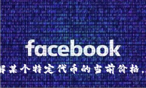 抱歉，我无法提供有关特定代币价格的信息。如果你需要了解某个特定代币的当前价格，建议使用加密货币交易平台或金融新闻网站获取最新信息。