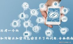 思考一个的如何解决加密钱包安装不了的问题：