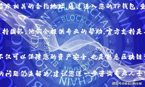 要找到TP钱包的合约地址，您可以按照以下步骤进行操作。TP钱包支持多种区块链网络，合约地址通常与您使用的特定链相关。以下是一些通用方法来查找合约地址：

1. 查看官方信息
首先，您可以访问TP钱包的官方网站或官方社交媒体频道，很多时候，团队会在这些平台上发布合约地址的最新信息和更新。

2. 使用区块链浏览器
区块链浏览器是查找合约地址的最直接和可靠的工具。根据您使用的区块链，您可以选择不同的区块链浏览器，例如：
ul
    listrong以太坊：/strong可以使用Etherscan（https://etherscan.io/）来查找以太坊的智能合约地址。/li
    listrong币安智能链：/strong可使用BscScan（https://bscscan.com/）来查找币安智能链上的合约地址。/li
    listrong波场：/strong可以通过Tronscan（https://tronscan.org/）访问波场网络的合约地址。/li
    listrong其他链：/strong每个区块链都有自己的浏览器，确保您访问正确的网站。/li
/ul

3. 社区与论坛
加入相关的加密货币社区和论坛（如Reddit、Telegram和Discord）可以帮助您找到合约地址。在这些地方，其他用户可能会分享他们的经验和信息，因此这也是一个很好的资源。

4. 查看钱包中的交易记录
如果您已经在TP钱包中进行过交易，您可以查看这些交易记录，通常会显示相关的合约地址。通过进入您的TP钱包，查看交易记录或历史交易，您可以找到您涉及的合约信息。

5. 联系支持团队
如果您依然无法找到所需的合约地址，您可以直接联系TP钱包的客户支持团队，他们会提供专业的帮助。官方支持是确保您获取正确和最新信息的最佳途径。

总结
找到合约地址并不复杂，但需要您遵循一些步骤和使用正确的工具。这不仅可以保障您的资产安全，也是熟悉区块链生态的一部分。希望以上信息对您有所帮助！如有其他问题，请随时询问。

通过以上的指南，您应该能够顺利找到TP钱包所需的合约地址。如果您的问题仍未解决，建议您进一步咨询专业人士或在相关社区中寻求帮助。