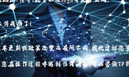 为了在TP钱包中上传代币logo，您可以按照以下步骤进行：

### 第一步：准备您的代币logo
首先，您需要准备好代币的logo图像。确保图像是高清并符合特定标准，通常推荐的格式是PNG或JPEG，且尺寸保持在250x250像素。

### 第二步：访问TP钱包
进入TP钱包的官方网站或启动您的TP钱包应用程序。如果您还没有注册账户，请先完成注册并登录到您的TP钱包。

### 第三步：打开代币管理页面
在钱包的主界面，找到“代币管理”或“我的代币”选项。点击进入后，您可以看到自己目前拥有的代币列表。

### 第四步：添加代币
如果您还没有添加您要上传logo的代币，您需要先将这个代币添加到您的钱包中。在代币管理页面上，寻找“添加代币”或“自定义代币”按钮。

### 第五步：填写代币信息
在添加代币的页面中，您需要填写相关信息，包括代币的合约地址、代币符号、数量等。同时，这里也会有一个图标上传的选项。

### 第六步：上传logo
点击“上传logo”按钮，选择刚才准备好的代币logo图像文件。确保文件格式和尺寸符合要求。

### 第七步：确认信息
在所有信息填写完毕后，仔细检查一遍代币的合约地址、符号、数量以及logo等是否正确。

### 第八步：保存并完成
最后，点击“保存”或“提交”按钮。您的代币logo就上传成功了！

### 附加说明
需要注意的是，TP钱包的logo上传流程可能会因版本更新或政策改变而有所不同，因此建议您查看TP钱包的官方文档或指南，以获取最新的信息。

希望这些步骤能帮助到您成功上传代币logo！如果您在操作过程中遇到任何问题，可以咨询TP钱包的客服支持。