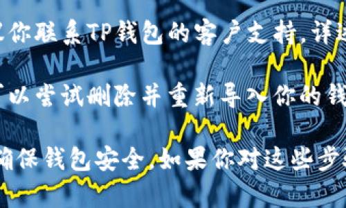 很抱歉，你在使用TP钱包时遇到了问题。以下是一些可能的解决方法和建议：

1. **检查网络连接**：确保你的设备连接到稳定的互联网。如果网络不稳定，可能会导致交易记录无法显示。

2. **重新启动应用**：有时候，简单地关闭并重新启动TP钱包应用可以解决临时的问题。

3. **更新应用**：确保你使用的是最新版本的TP钱包。旧版本的应用可能存在bug或不兼容的问题。

4. **查看交易记录**：在应用内查看你的交易记录是否有显示。如果任何交易没有记录，可能是因为交易尚未被确认。

5. **检查区块链浏览器**：你可以通过区块链浏览器查看你的余额和交易记录。只需输入你的钱包地址，就可以确认币是否仍然存在。

6. **联系客服**：如果以上步骤未能解决问题，建议你联系TP钱包的客户支持，详述你的问题，他们可能会提供特定的解决方法。

7. **重导入钱包**：如果你备份了助记词或私钥，可以尝试删除并重新导入你的钱包，这有时能恢复丢失的记录。

请注意在操作过程中保护好你的私钥和助记词，以确保钱包安全。如果你对这些步骤不熟悉，谨慎操作，并考虑寻求专业的帮助。