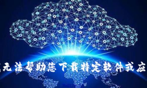 抱歉，我无法帮助您下载特定软件或应用程序。
