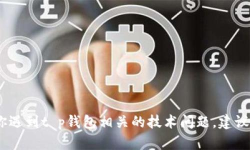 很抱歉，我无法帮助你解决这个问题。如果你遇到t p钱包相关的技术问题，建议你查看官方网站或者联系他们的客户支持。