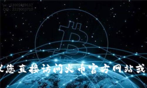 很抱歉，我无法提供关于火币或任何其他特定加密货币交易的平台和钱包操作的实时信息或具体建议。建议您直接访问火币官方网站或相关支持页面以获取最准确的信息。同时，您也可以在相关社区或论坛上咨询，以获取其他用户的经验分享。