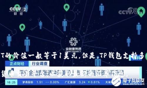 关于TP钱包（TokenPocket）中1 USDT的价值，它实际上是与美元挂钩的，因此1 USDT的价值一般等于1美元。但是，TP钱包支持多种加密货币，1 USDT在不同交易所的实际兑换价格有时可能会因市场波动略有不同。

如果你想了解TP钱包中的1 USDT的实时兑换价值，建议查看钱包界面或相关的加密货币交易平台，以获取最新的汇率信息。