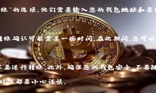 要让别人向您的TP钱包（通常指的是某种加密货币钱包）转账，您需要提供对方您的钱包地址。以下是具体步骤：

1. 获取您的TP钱包地址

首先，您需要打开您的TP钱包应用程序。通常在主界面上，您会看到一个“接收”或“收款”的选项。点击这个选项后，您的钱包地址将会显示出来。这一般是一个由字母和数字组成的长字符串，以便于识别和交易。

2. 复制钱包地址

确保您复制的是完整的地址。任何缺失的字符都会导致转账失败。您可以通过长按地址文本进行复制，或者使用钱包应用中的“复制”功能。

3. 发送地址给对方

您可以通过即时消息、电子邮件或其他任何通讯方式将您的钱包地址发送给想要转账的人。确保与对方确认地址，防止出现错误。

4. 对方执行转账

对方收到您的地址后，可以在他们的TP钱包或其他支持的加密货币钱包中选择“发送”或“转账”的选项。他们需要输入您的钱包地址和要转账的金额。通常情况下，转账也可能需要选择交易的网络或币种（如果钱包支持多个币种）。

5. 确认交易

一旦对方完成转账，您应该能够在自己的TP钱包中看到这笔交易。根据不同的区块链网络，转账确认可能需要一些时间。在此期间，您可以在相关区块链浏览器上输入您的地址，查看交易状态。

6. 确保安全性

在进行转账时，务必保持警惕。如果您不确定对方的身份或对方是否是值得信赖的人，最好不要进行转账。此外，确保您的钱包安全，不要随意分享您的私钥或助记词，这些信息能让别人完全控制您的钱包。

通过以上步骤，您就可以轻松地让别人向您的TP钱包转账。记住，安全永远是第一位的，任何时候都要小心谨慎。