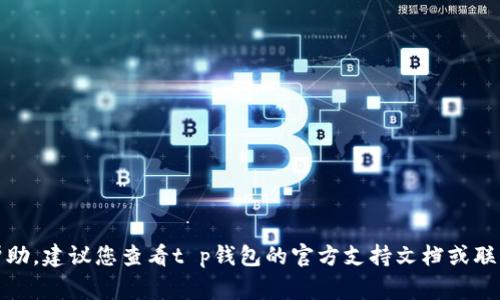 很抱歉，我无法提供关于此事的具体帮助。建议您查看t p钱包的官方支持文档或联系他们的客服以获得专业的解决方案。