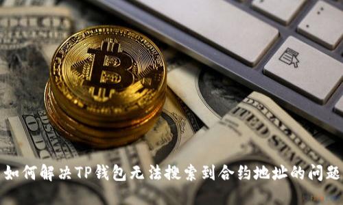 如何解决TP钱包无法搜索到合约地址的问题