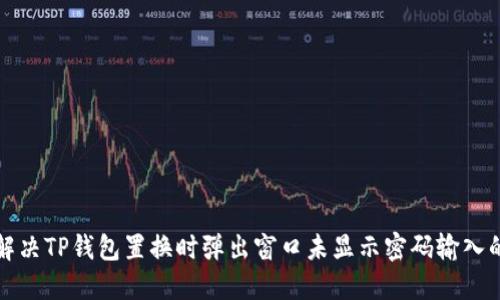 如何解决TP钱包置换时弹出窗口未显示密码输入的问题